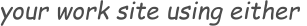 your work site using either